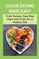 Clean Eating Made Easy: Fresh Recipes, Easy Meal Plans And Tricks For A Healthy Diet: Simple Ways To Start Clean Eating Today B09917HDLS Book Cover