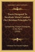 Tracts Designed To Inculcate Moral Conduct On Christian Principles V1: Containing Village Dialogues, In Six Parts 1165805553 Book Cover