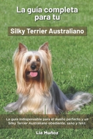 La Guía Completa Para Tu Silky Terrier Australiano: La guía indispensable para el dueño perfecto y un Silky Terrier Australiano obediente, sano y feli B096TW9CWP Book Cover