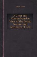 A Clear and Comprehensive View of the Being, Nature, and Attributes of God: Formed Not Only Upon the Divine Authority of the Holy Scriptures, But the ... and Christian, Which Have Writ Upon Th 1340740176 Book Cover