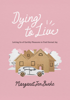 Dying to Live: Letting Go of Earthly Pleasures to Find Eternal Joy 1684260639 Book Cover
