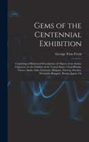 Gems of the Centennial Exhibition: Consisting of Illustrated Descriptions of Objects of an Artistic Character, in the Exhibits of the United States, ... Sweden, Denmark, Hungary, Russia, Japan, Ch 1016797591 Book Cover
