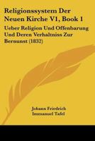 Religionssystem Der Neuen Kirche V1, Book 1: Ueber Religion Und Offenbarung Und Deren Verhaltniss Zur Bernunst (1832) 1168028566 Book Cover