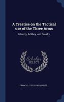 A Treatise on the Tactical Use of the Three Arms: Infantry, Artillery, and Cavalry 1532953682 Book Cover