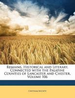 Remains, Historical & Literary, Connected With The Palatine Counties Of Lancaster And Chester, Volume 106... 1356789692 Book Cover