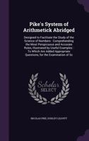 Pike's System of Arithmetick Abridged: Designed to Facilitate the Study of the Science of Numbers: Comprehending the Most Perspicuous and Accurate Rules, Illustrated by Useful Examples: To Which Are A 1357607628 Book Cover