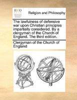 The lawfulness of defensive war upon Christian principles impartially considered. By a clergyman of the Church of England. The third edition. 117115870X Book Cover