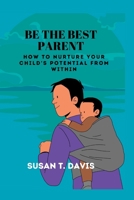 BE THE BEST PARENT: How to nurture your child's potentials from within B0CDJZ8XBD Book Cover