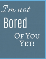 I 'm Not Bored Of You Yet Notebook Journal: Funny Blank Notebook For Girlfriend Wife Fiance Partner Spouse And First Wedding Anniversary 1709826932 Book Cover