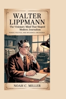 Walter Lippmann: The Visionary Mind That Shaped Modern Journalism: Power, Politics, and Influence Uncovered B0FPBNKQG7 Book Cover
