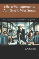 Micro-Management: Aim Small, Miss Small: The 12 Foundations of Successful Micro-Management B0F1K8CKNT Book Cover