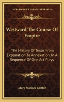 Westward The Course Of Empire: The History Of Texas From Exploration To Annexation, In A Sequence Of One Act Plays 0548441685 Book Cover