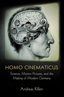 Homo Cinematicus: Science, Motion Pictures, and the Making of Modern Germany (Intellectual History of the Modern Age) 0812249275 Book Cover