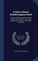 A City or House Divided Against Itself: a Discourse Delivered by Rev. Richard Fuller, on the First Day of June, 1865, Being the Day of National Fasting and Humiliation 124503362X Book Cover