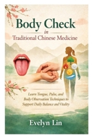 Body Check in Traditional Chinese Medicine: Learn Tongue, Pulse, and Body Observation Techniques to Support Daily Balance and Vitality B0GP85LRMF Book Cover