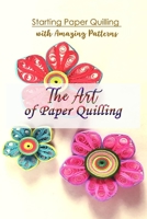 The Art of Paper Quilling: Starting Paper Quilling with Amazing Patterns: Amazing Quilling B08ZK5J696 Book Cover