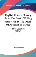 English Church History From the Death of King Henry VII, to the Death of Archbishop Parker: Four Lectures 0548600171 Book Cover