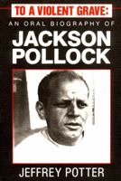 To a Violent Grave: An Oral Biography of Jackson Pollock 0916366472 Book Cover