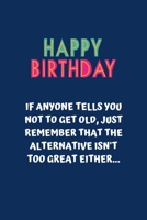 Happy Birthday If anyone tells you not to get old, just remember that the alternative isn't too great either...: Funny Friendship Gag Gift 1708419985 Book Cover