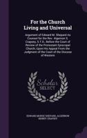 For the Church Living and Universal: Argument of Edward M. Shepard as Counsel for the REV. Algernon S. Crapsey, S.T.D., Before the Court of Review of the Protestant Episcopal Church, Upon His Appeal f 1141034271 Book Cover