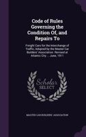 Code of Rules Governing the Condition Of, and Repairs To, Freight Cars for the Interchange of Traffic, Adopted by the Master Car Builders' Association. Revised at Atlantic City ... June, 1911 1146114362 Book Cover