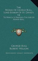 The Works Of George Bull, Lord Bishop Of St. David's V4: To Which Is Prefixed The Life Of Bishop Bull 1432698826 Book Cover