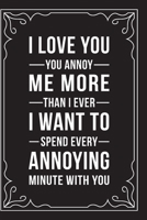 I LOVE YOU. YOU ANNOY ME MORE THAN I EVER THOUGHT POSSIBLE. I WANT TO SPEND EVERY ANNOYING MINUTE WITH YOU: This 6"X9" journal features funny ... Day, or Anniversary, 6"X9" 100 pages. 1707570671 Book Cover