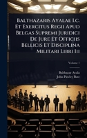 Balthazaris Ayalae I.c. Et Exercitus Regii Apud Belgas Supremi Juridici De Jure Et Officiis Bellicis Et Disciplina Militari Libri Iii 1024897583 Book Cover