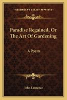 Paradise Regained, Or The Art Of Gardening: A Poem 1163076767 Book Cover