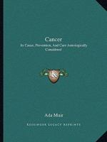 Cancer: Its Cause, Prevention, and Cure Astrologically Considered 1425368948 Book Cover