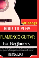 How To Play Flamenco Guitar For Beginners: Essential Techniques, Rhythms, and Tips to Master your Guitar Playing B0GGB2VBRB Book Cover