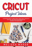 Cricut Project Ideas: Illustrated Guide to Create Many Unique Cricut Projects! With Tips and Tricks for Beginners and Advanced for Design Space. 1651811881 Book Cover