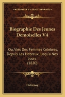 Biographie Des Jeunes Demoiselles V4: Ou, Vies Des Femmes Celebres, Depuis Les Hebreux Jusqu'a Nos Jours (1820) 1165278219 Book Cover