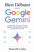 Bien Débuter avec Google Gemini: Un guide clair pour passer de simples questions à des recherches, documents et projets bien structurés (French Edition) B0H16YB17L Book Cover