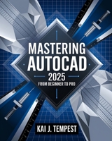 Mastering AutoCAD 2025 Guide from Beginner to Pro: A Complete Practical Guide to Master Every AutoCAD Tool and Technique for Exceptional Drafting and Innovation - From Blueprint to Reality B0F62KBPGB Book Cover
