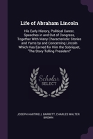 Life of Abraham Lincoln: His Early History, Political Career, Speeches in and Out of Congress, Together With Many Characteristic Stories and Yarns by ... the Sobriquet, "The Story Telling President" 1377987736 Book Cover