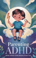 Parenting ADHD: What ADHD Child Wants From You:: Proven Therapeutic Strategies To Empower Your Child With ADHD, Working Together To Strengthen Their Academic And Social Skills B08XZF6FZZ Book Cover