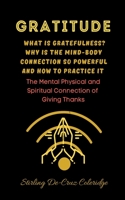 Gratitude: What Is Gratefulness? Why Is The Mind and Body Connection So Powerful and How To Practice It 1393742181 Book Cover