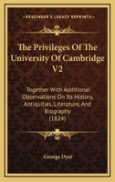 The Privileges Of The University Of Cambridge V2: Together With Additional Observations On Its History, Antiquities, Literature, And Biography 1437336787 Book Cover