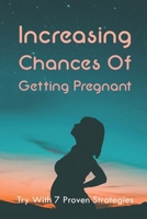 Increasing Chances Of Getting Pregnant: Try With 7 Proven Strategies: Ways To Boost Your Fertility B094KLMBVR Book Cover