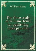 The Three Trials of William Hone: For Publishing Three Parodies: Viz. the Late John Wilkes's Catechism, the Political Litany, and the Sinecurist's Creed: On Three Ex-Officio Informations, at Guildhall 1014204941 Book Cover