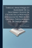 Tableau Analytique Et Raisonné De La Doctrine Céleste De L'église De La Nouvelle Jérusalem Ou Précis Des Oeuvres Théologiques D'e. De Swedenborg... 1276374712 Book Cover