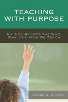Teaching with Purpose: An Inquiry into the Who, Why, And How We Teach 1475812949 Book Cover