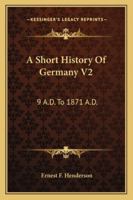 A Short History Of Germany V2: 9 A.D. To 1871 A.D. 1163122246 Book Cover