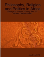 Philosophy, Religion and Politics: Essays in Honour of Very Rev. Fr. Moses Orshio Adasu 1300019662 Book Cover