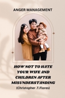Anger management: HOW NOT TO HATE YOUR WIFE AND CHILDREN AFTER MISUNDERSTANDING. B0C926P7MH Book Cover