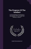 The Progress of the Intellect, Vol. 1 of 2: As Ememplified in the Religious Development of the Greeks and Hebrews (Classic Reprint) 1357396759 Book Cover