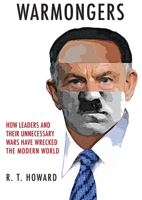 Warmongers: How Leaders and Their Unnecessary Wars Have Wrecked the Modern World 1445694387 Book Cover