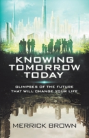 Knowing Tomorrow Today: Glimpses of the Future That Will Change Your Life 1664291555 Book Cover