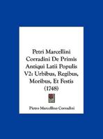 Petri Marcellini Corradini De Primis Antiqui Latii Populis V2: Urbibus, Regibus, Moribus, Et Festis (1748) 116631569X Book Cover
